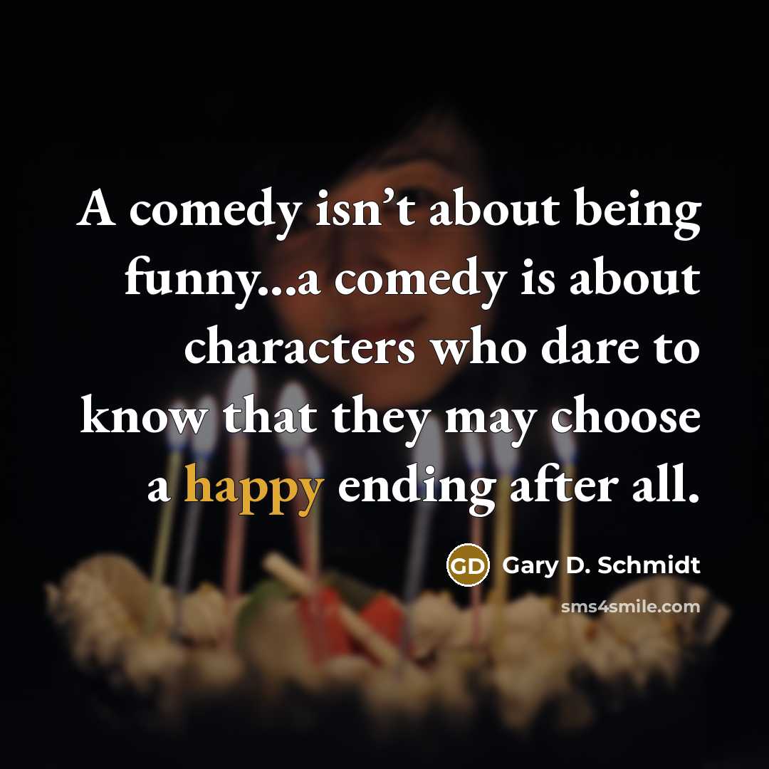 “A comedy isn’t about being funny...a comedy is about characters who dare to know that they may choose a happy ending after all.” quote by Gary D. Schmidt
