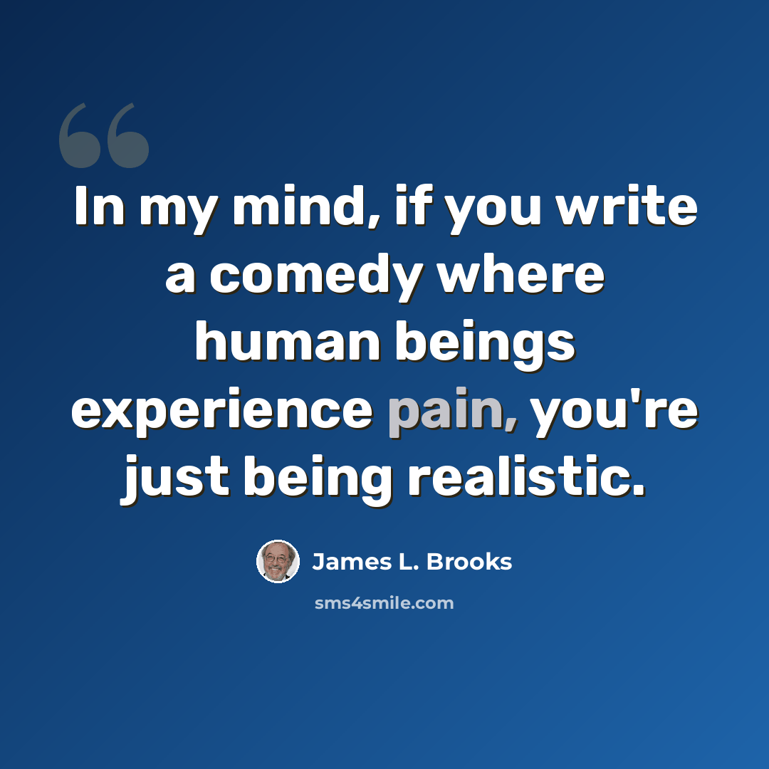 “In my mind, if you write a comedy where human beings experience pain, you're just being realistic.” quote by James L. Brooks
