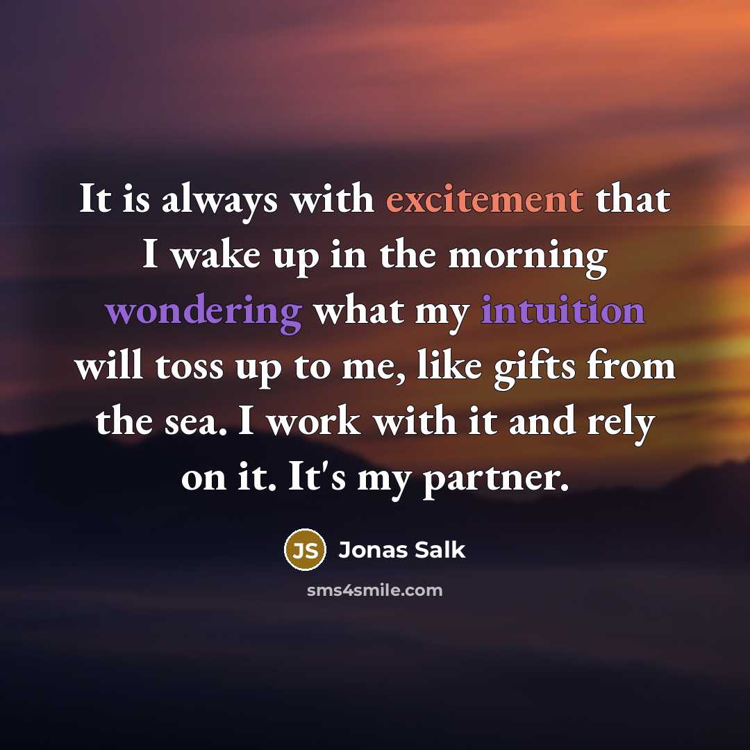 “It is always with excitement that I wake up in the morning wondering what my intuition will toss up to me, like gifts from the sea. I work with it and rely on it. It's my partner.” quote by Jonas Salk