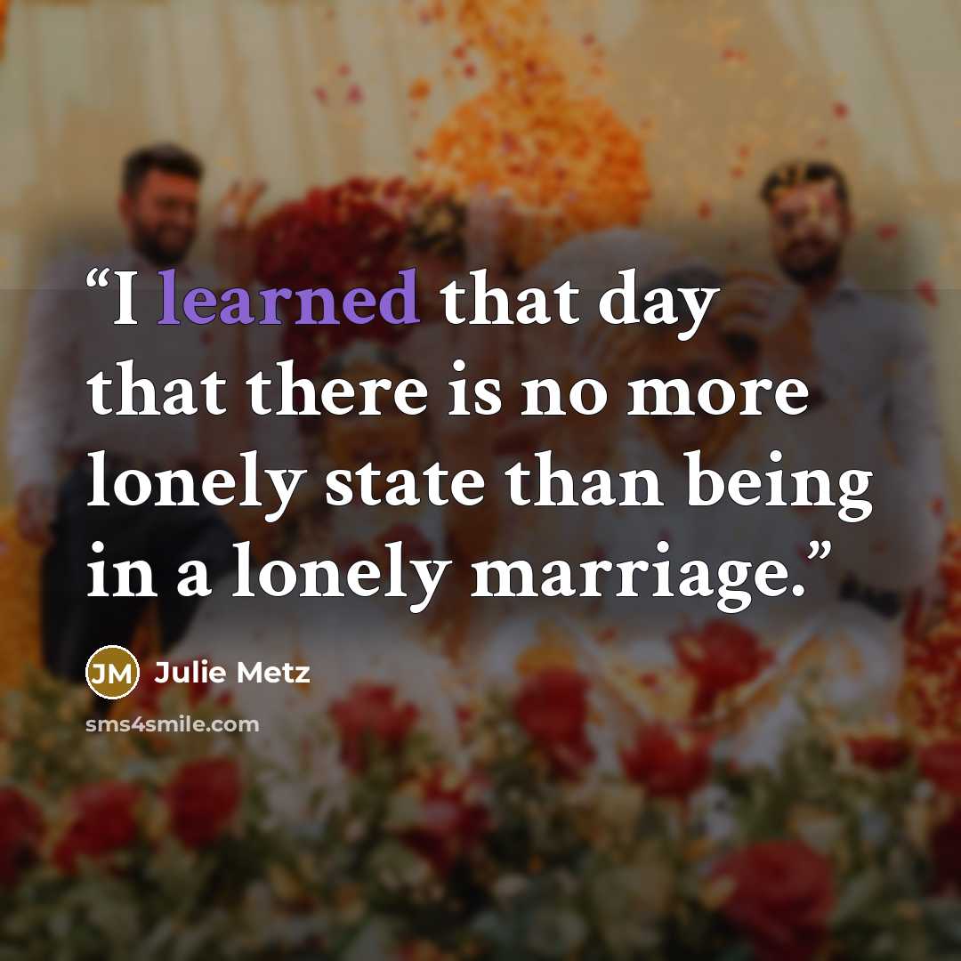 “I learned that day that there is no more lonely state than being in a lonely marriage.” quote by Julie Metz