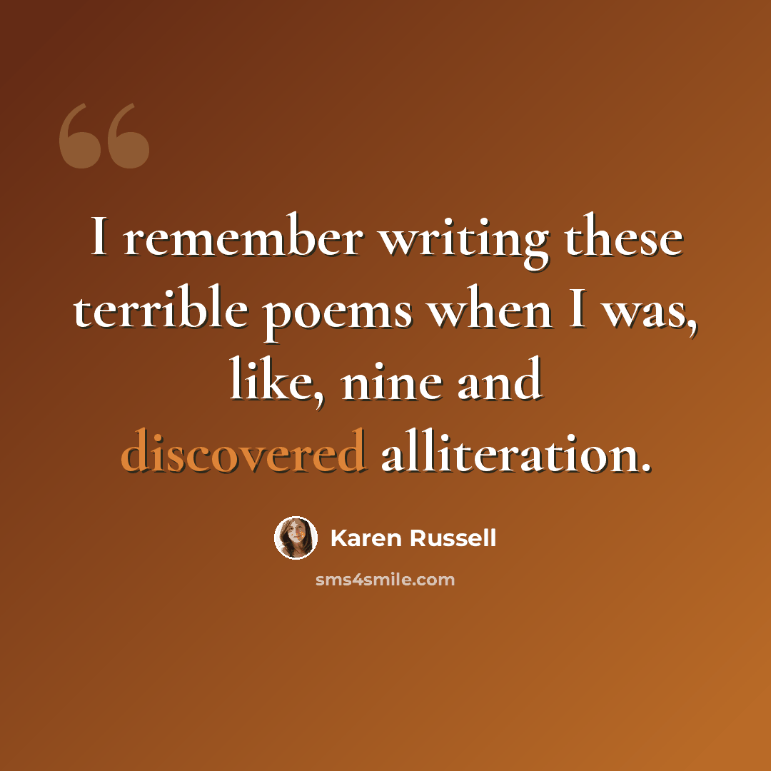 “I remember writing these terrible poems when I was, like, nine and discovered alliteration.” quote by Karen Russell