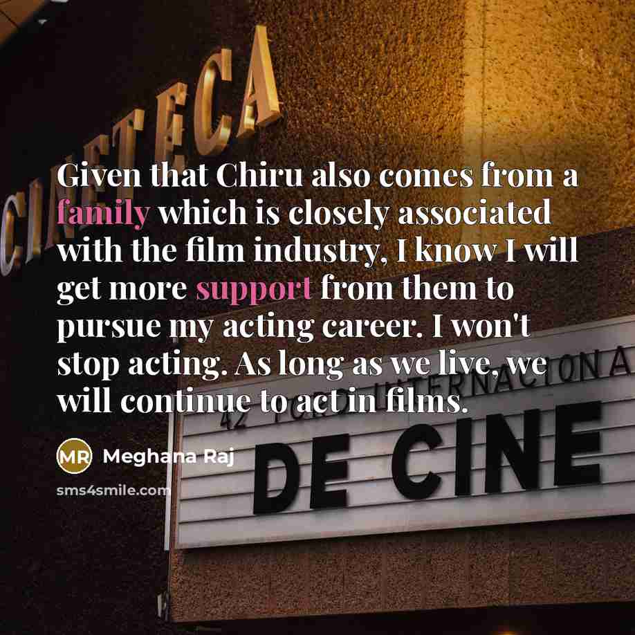 “Given that Chiru also comes from a family which is closely associated with the film industry, I know I will get more support from them to pursue my acting career. I won't stop acting. As long as we live, we will continue to act in films.” quote by Meghana Raj