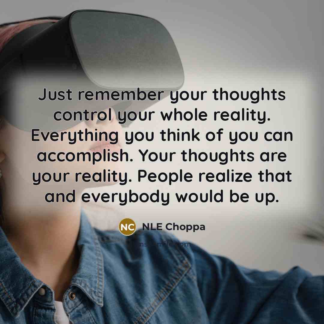“Just remember your thoughts control your whole reality. Everything you think of you can accomplish. Your thoughts are your reality. People realize that and everybody would be up.” quote by NLE Choppa
