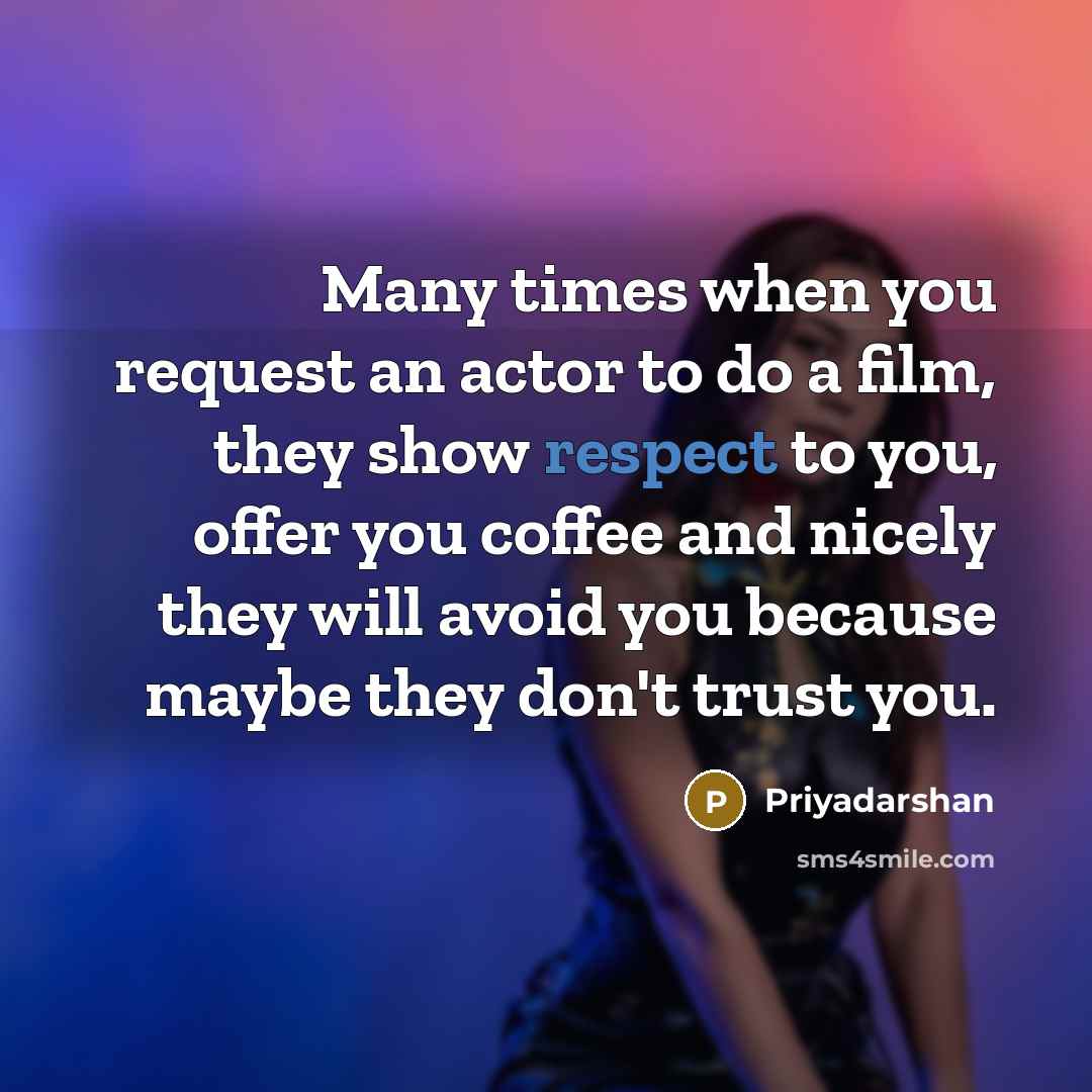 “Many times when you request an actor to do a film, they show respect to you, offer you coffee and nicely they will avoid you because maybe they don't trust you.” quote by Priyadarshan