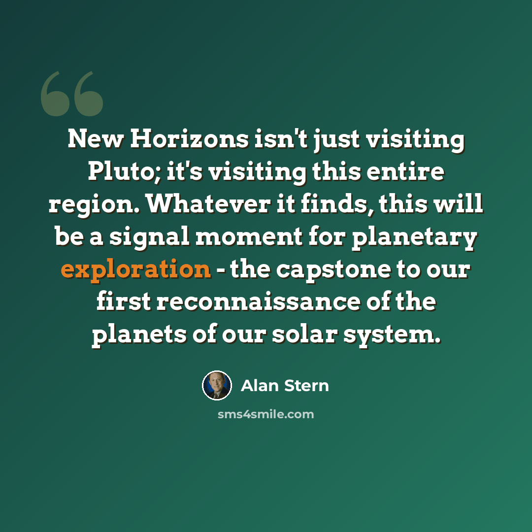 “New Horizons isn't just visiting Pluto; it's visiting this entire region. Whatever it finds, this will be a signal moment for planetary exploration - the capstone to our first reconnaissance of the planets of our solar system.” quote by Alan Stern