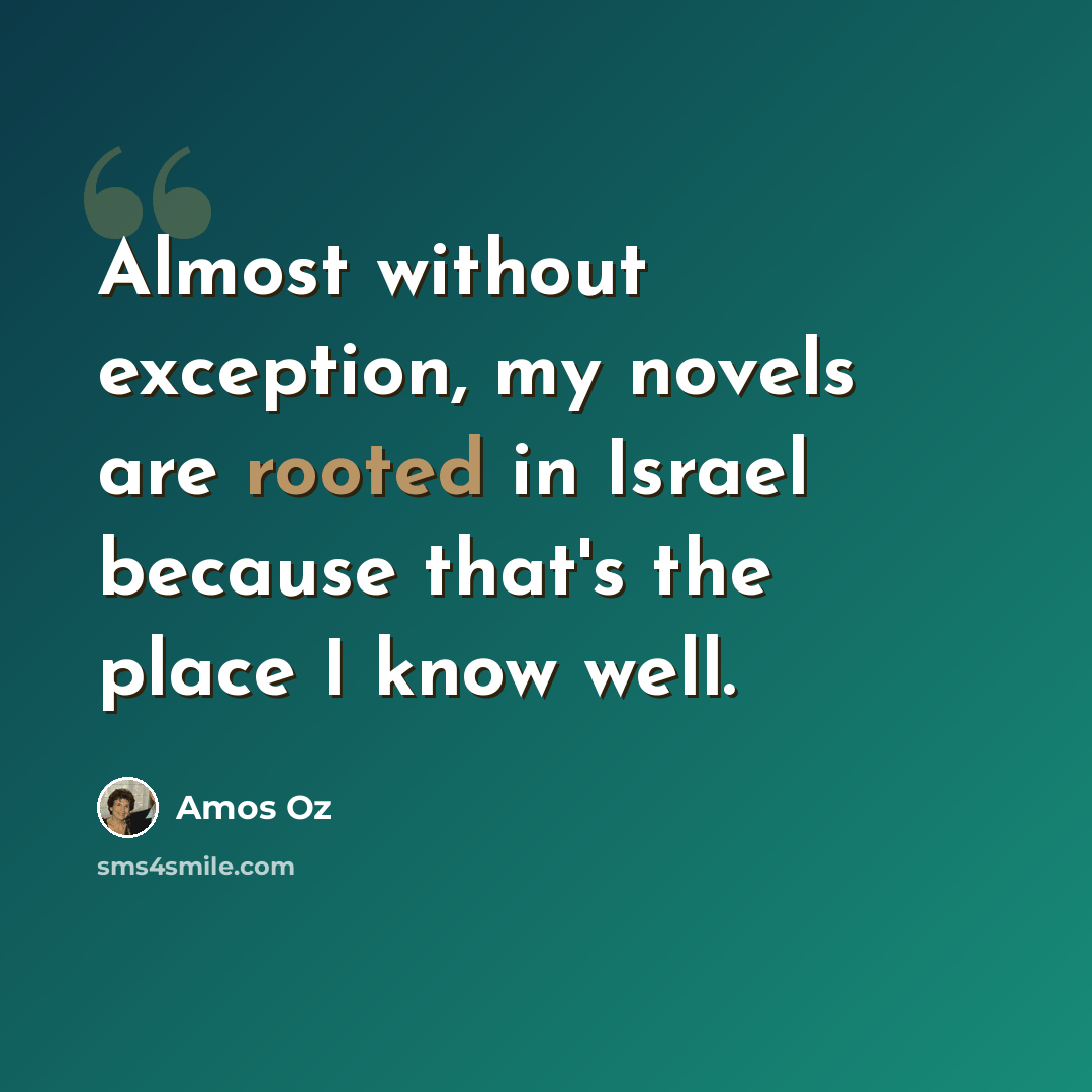 “Almost without exception, my novels are rooted in Israel because that's the place I know well.” quote by Amos Oz