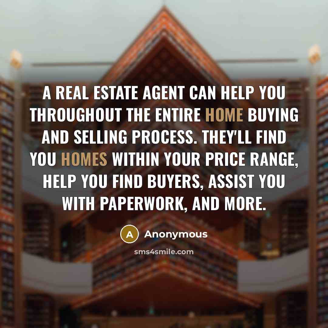 “A real estate agent can help you throughout the entire home buying and selling process. They'll find you homes within your price range, help you find buyers, assist you with paperwork, and more.” quote by Anonymous