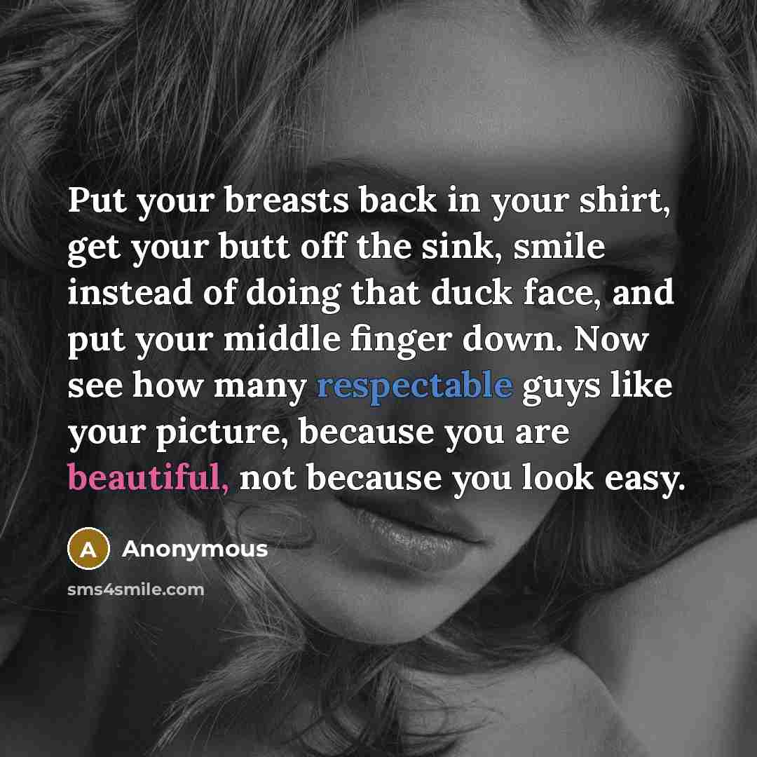 “Put your breasts back in your shirt, get your butt off the sink, smile instead of doing that duck face, and put your middle finger down. Now see how many respectable guys like your picture, because you are beautiful, not because you look easy.” quote by Anonymous