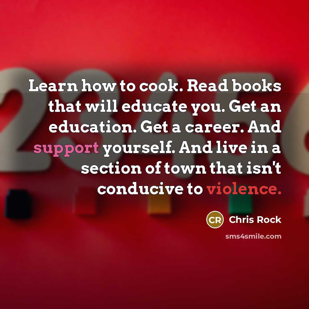 “Learn how to cook. Read books that will educate you. Get an education. Get a career. And support yourself. And live in a section of town that isn't conducive to violence.” quote by Chris Rock