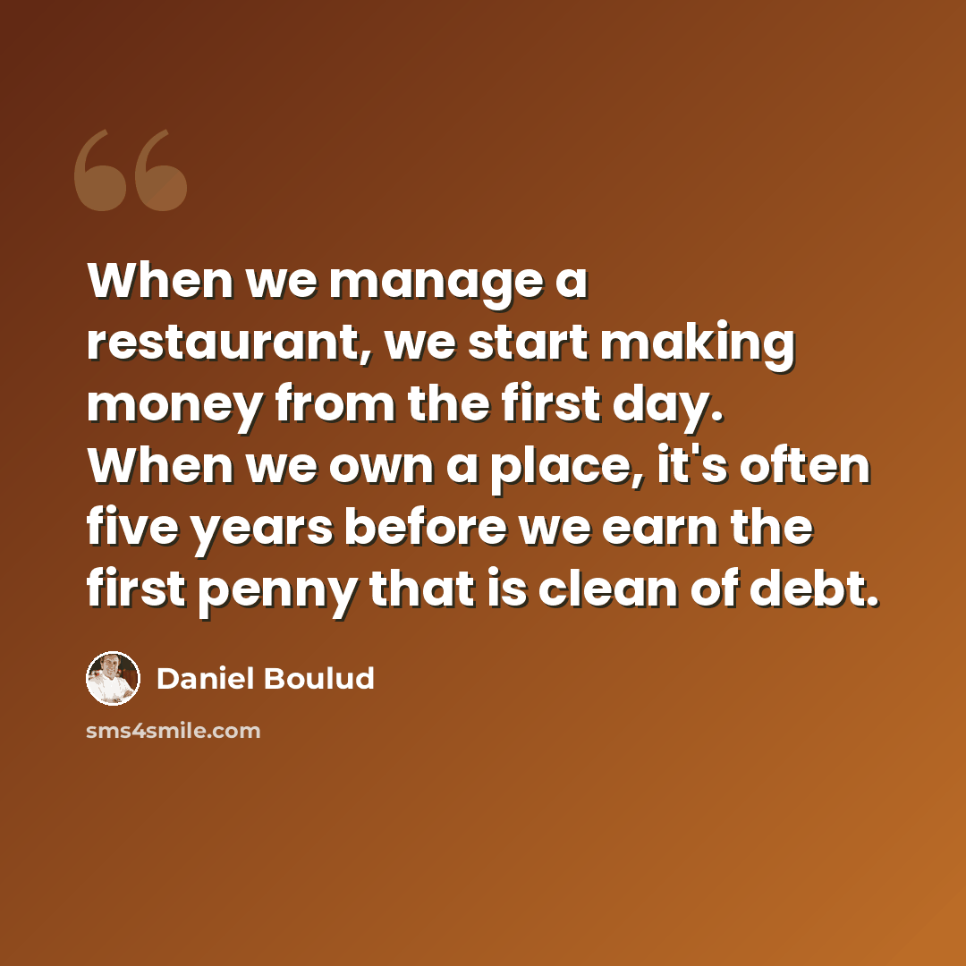 “When we manage a restaurant, we start making money from the first day. When we own a place, it's often five years before we earn the first penny that is clean of debt.” quote by Daniel Boulud
