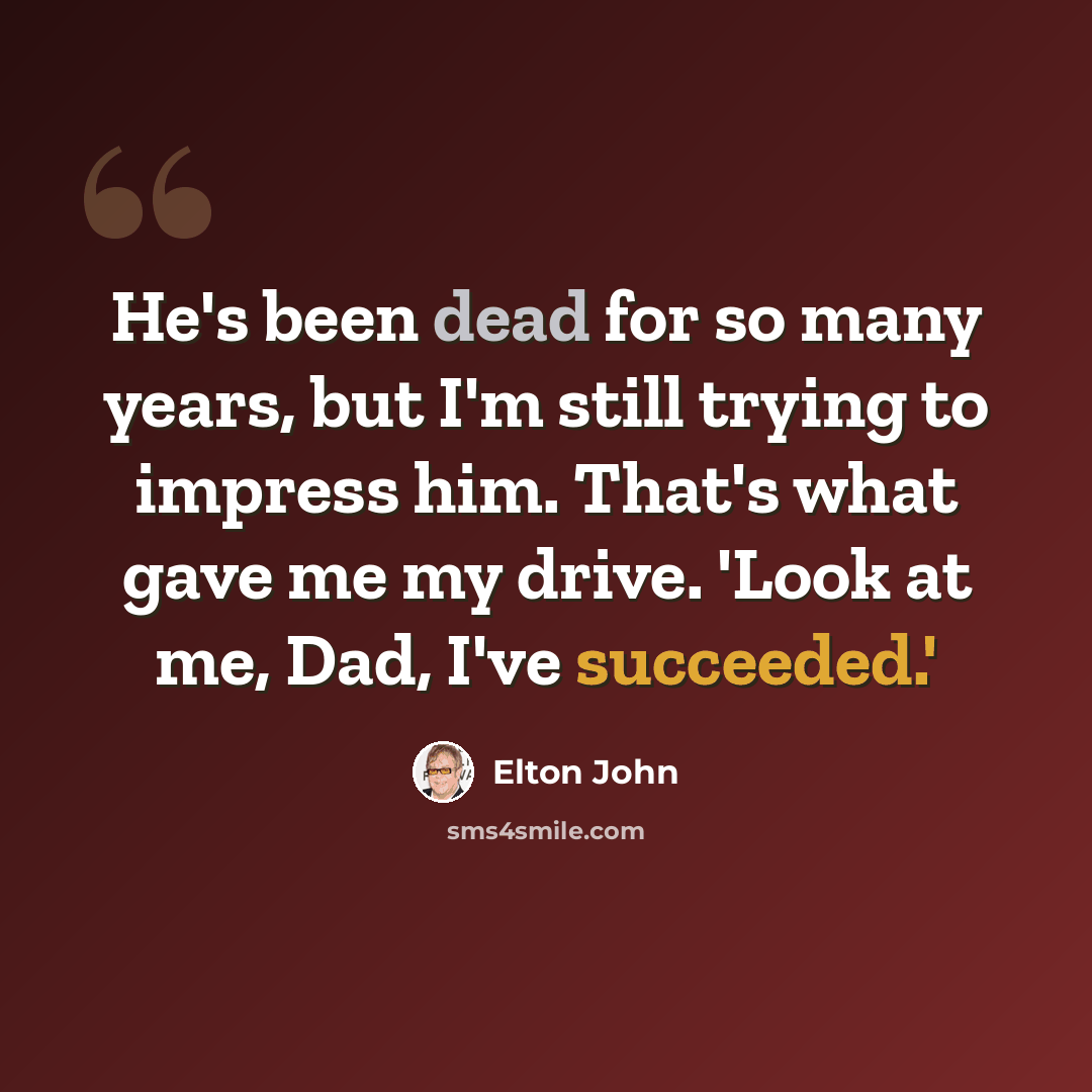 “He's been dead for so many years, but I'm still trying to impress him. That's what gave me my drive. 'Look at me, Dad, I've succeeded.'” quote by Elton John