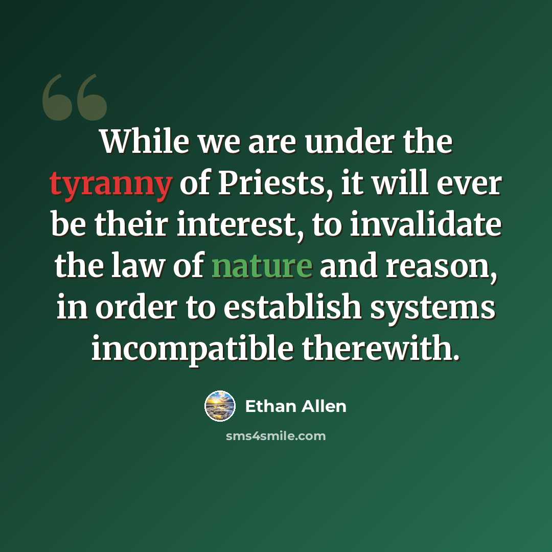 “While we are under the tyranny of Priests, it will ever be their interest, to invalidate the law of nature and reason, in order to establish systems incompatible therewith.” quote by Ethan Allen