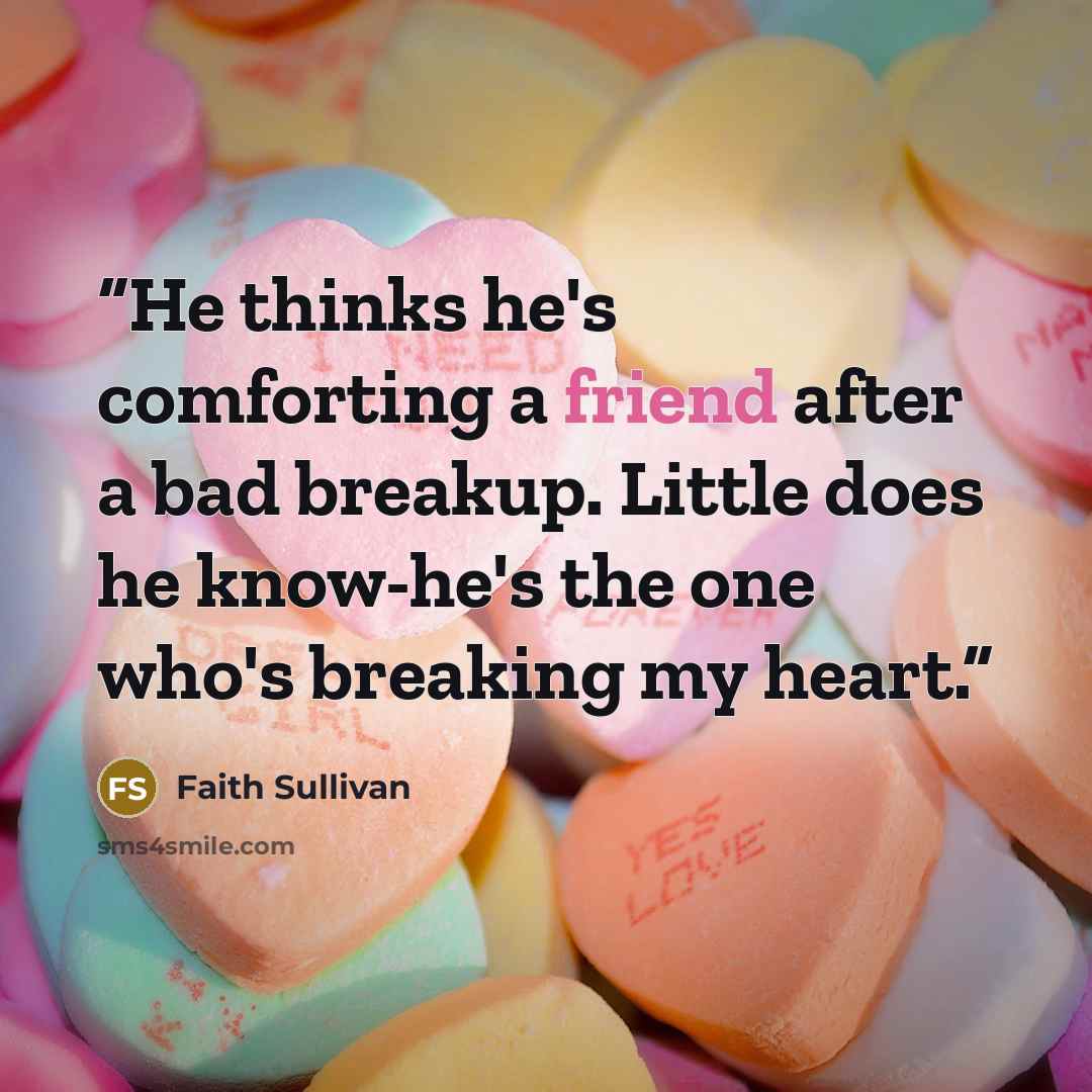 “He thinks he's comforting a friend after a bad breakup. Little does he know-he's the one who's breaking my heart.” quote by Faith Sullivan
