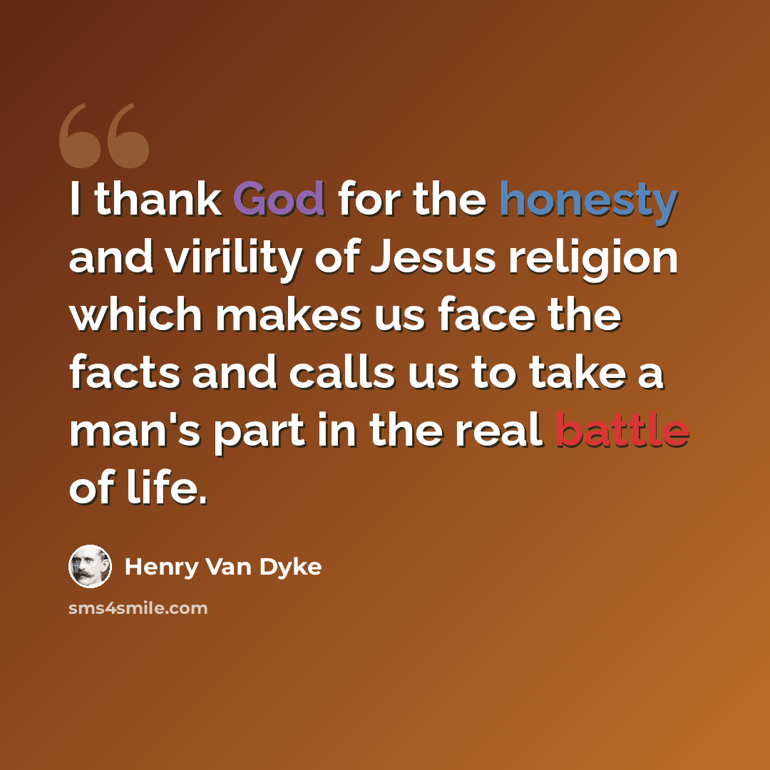 “I thank God for the honesty and virility of Jesus religion which makes us face the facts and calls us to take a man's part in the real battle of life.” quote by Henry Van Dyke