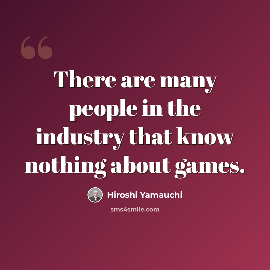 “There are many people in the industry that know nothing about games.” quote by Hiroshi Yamauchi