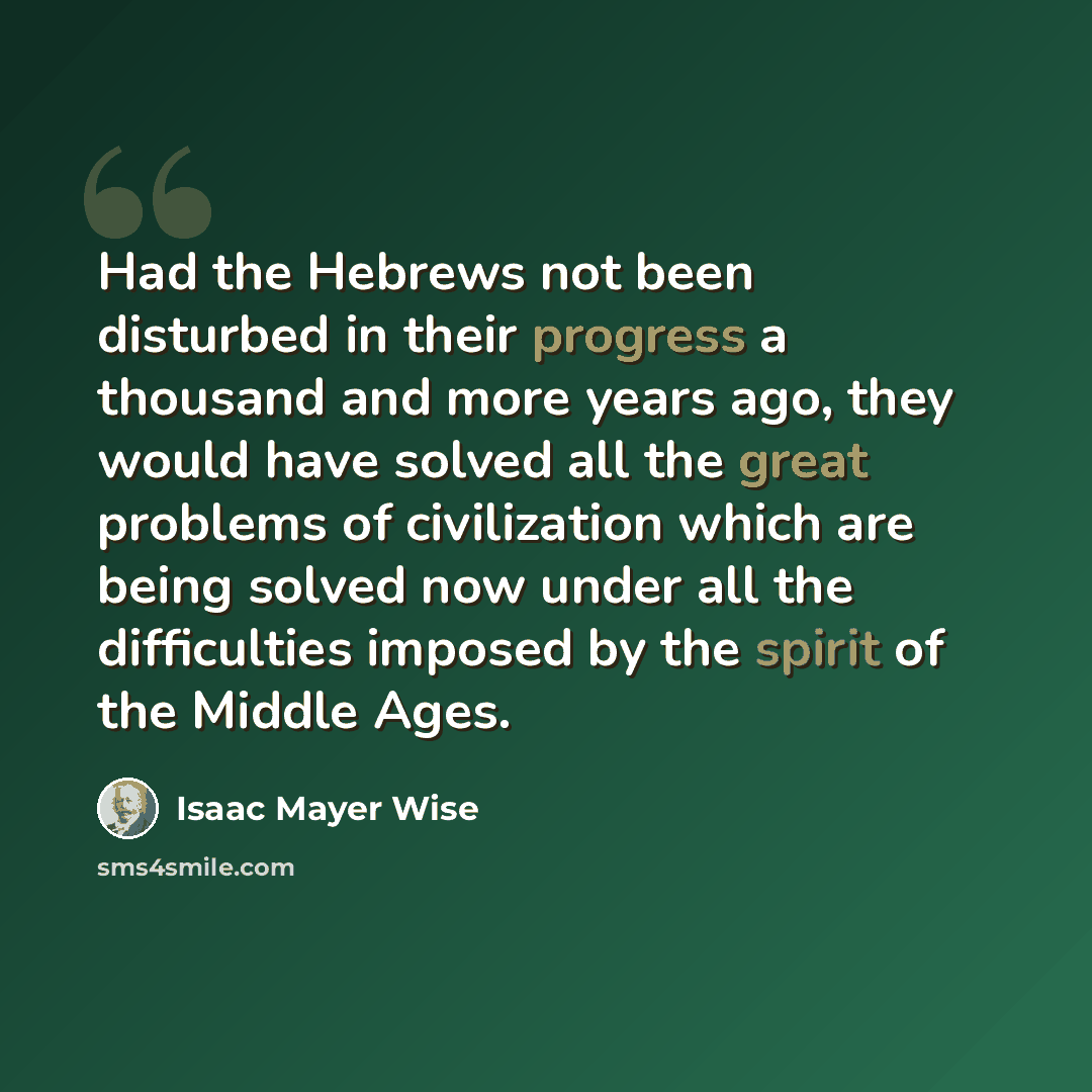 “Had the Hebrews not been disturbed in their progress a thousand and more years ago, they would have solved all the great problems of civilization which are being solved now under all the difficulties imposed by the spirit of the Middle Ages.” quote by Isaac Mayer Wise