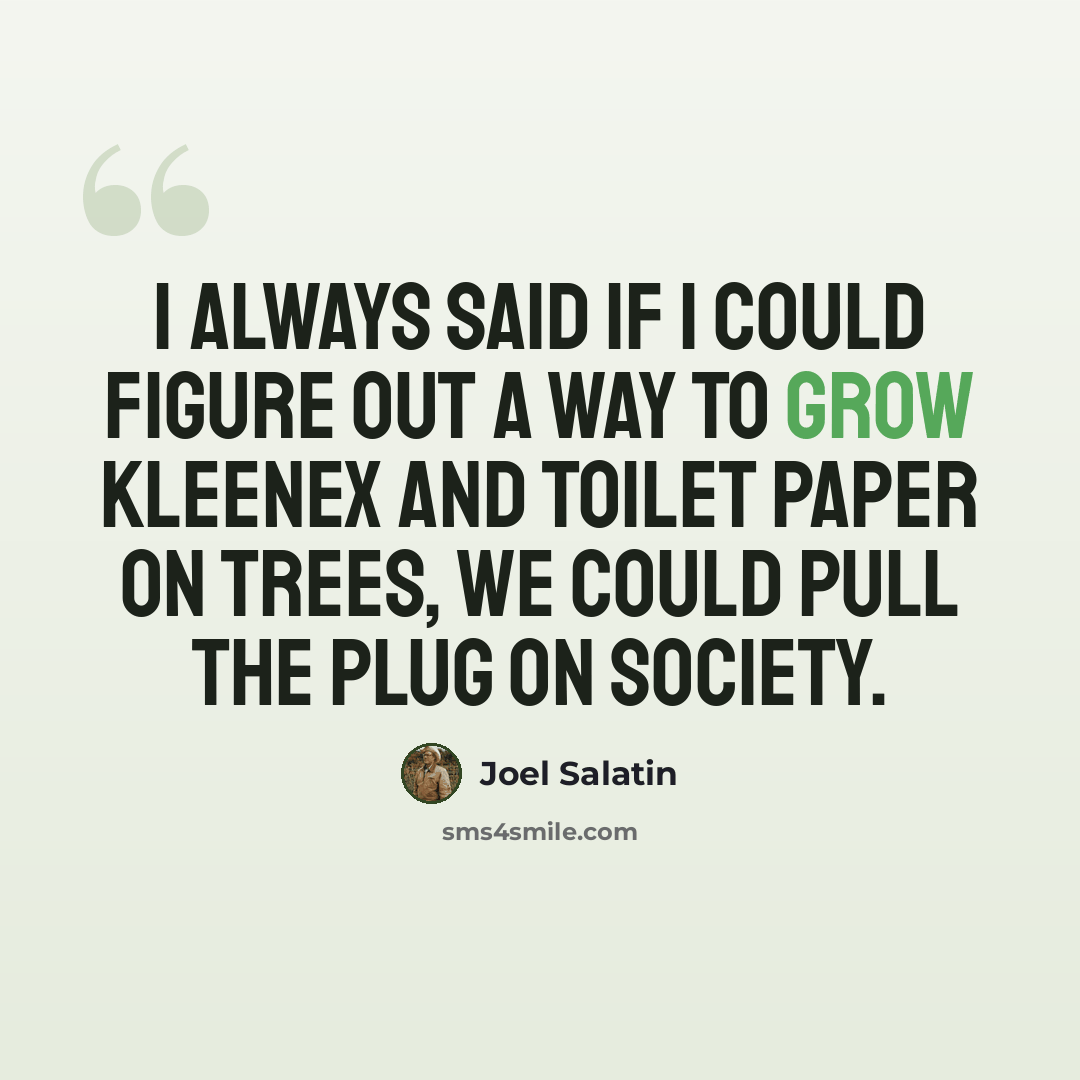 “I always said if I could figure out a way to grow Kleenex and toilet paper on trees, we could pull the plug on society.” quote by Joel Salatin