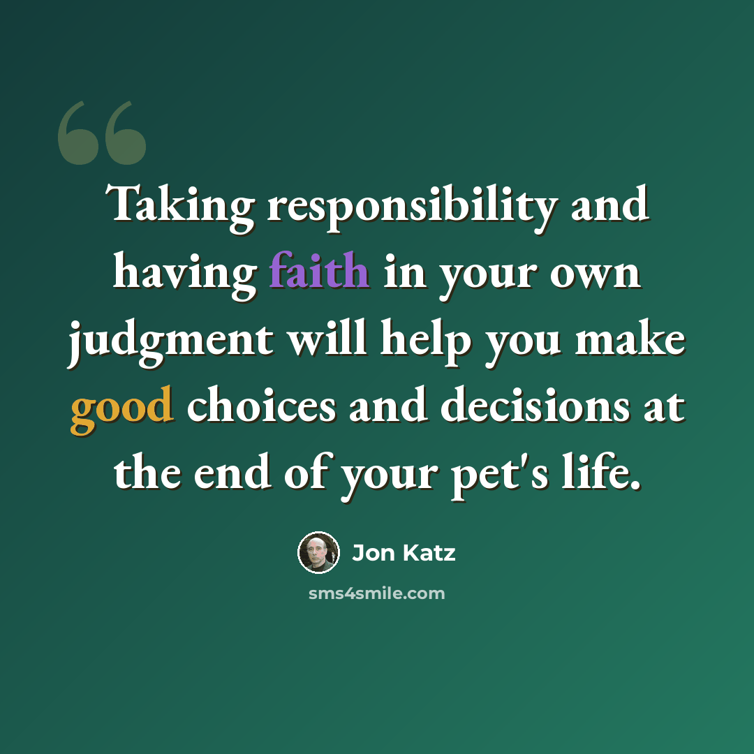“Taking responsibility and having faith in your own judgment will help you make good choices and decisions at the end of your pet's life.” quote by Jon Katz