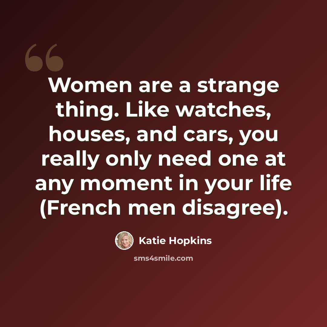 “Women are a strange thing. Like watches, houses, and cars, you really only need one at any moment in your life (French men disagree).” quote by Katie Hopkins