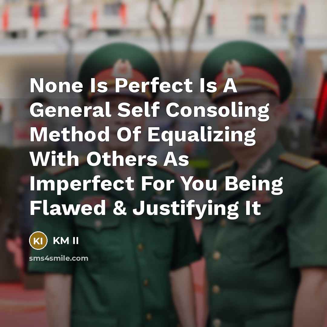 “None Is Perfect Is A General Self Consoling Method Of Equalizing With Others As Imperfect For You Being Flawed & Justifying It” quote by KM II