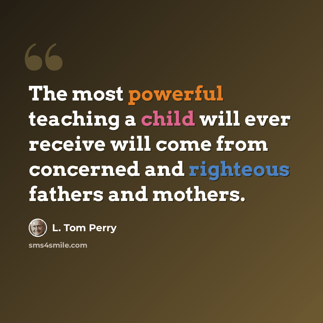 “The most powerful teaching a child will ever receive will come from concerned and righteous fathers and mothers.” quote by L. Tom Perry