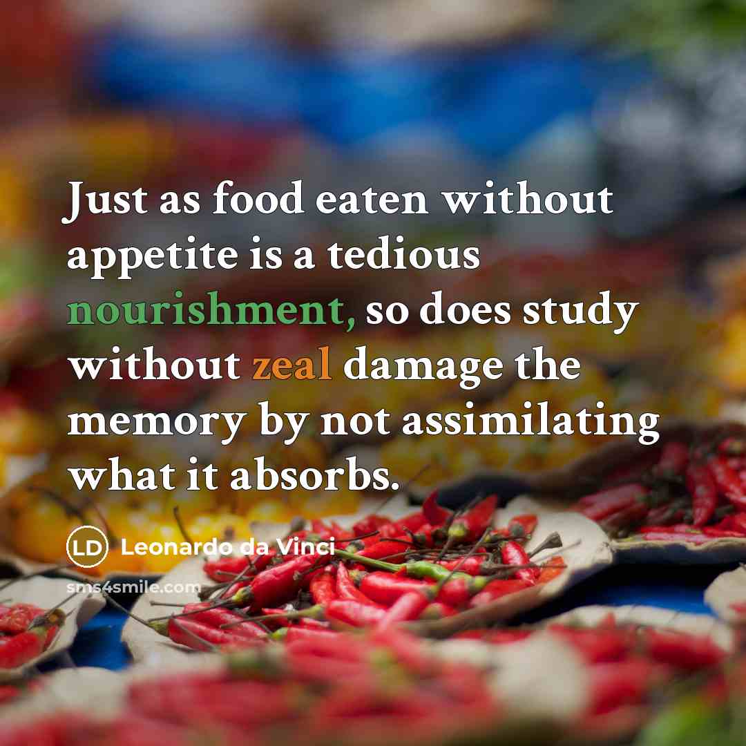 “Just as food eaten without appetite is a tedious nourishment, so does study without zeal damage the memory by not assimilating what it absorbs.” quote by Leonardo da Vinci