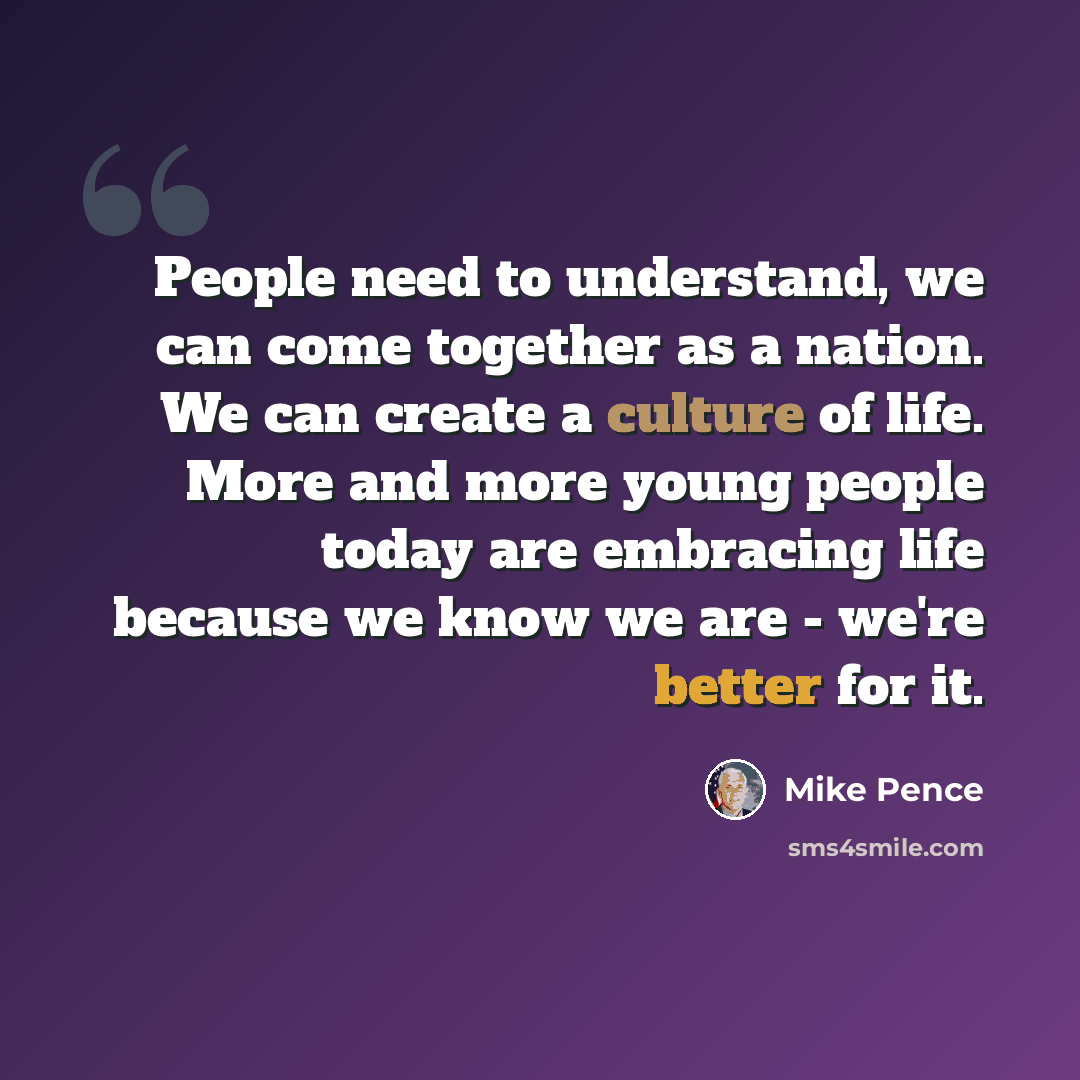 “People need to understand, we can come together as a nation. We can create a culture of life. More and more young people today are embracing life because we know we are - we're better for it.” quote by Mike Pence