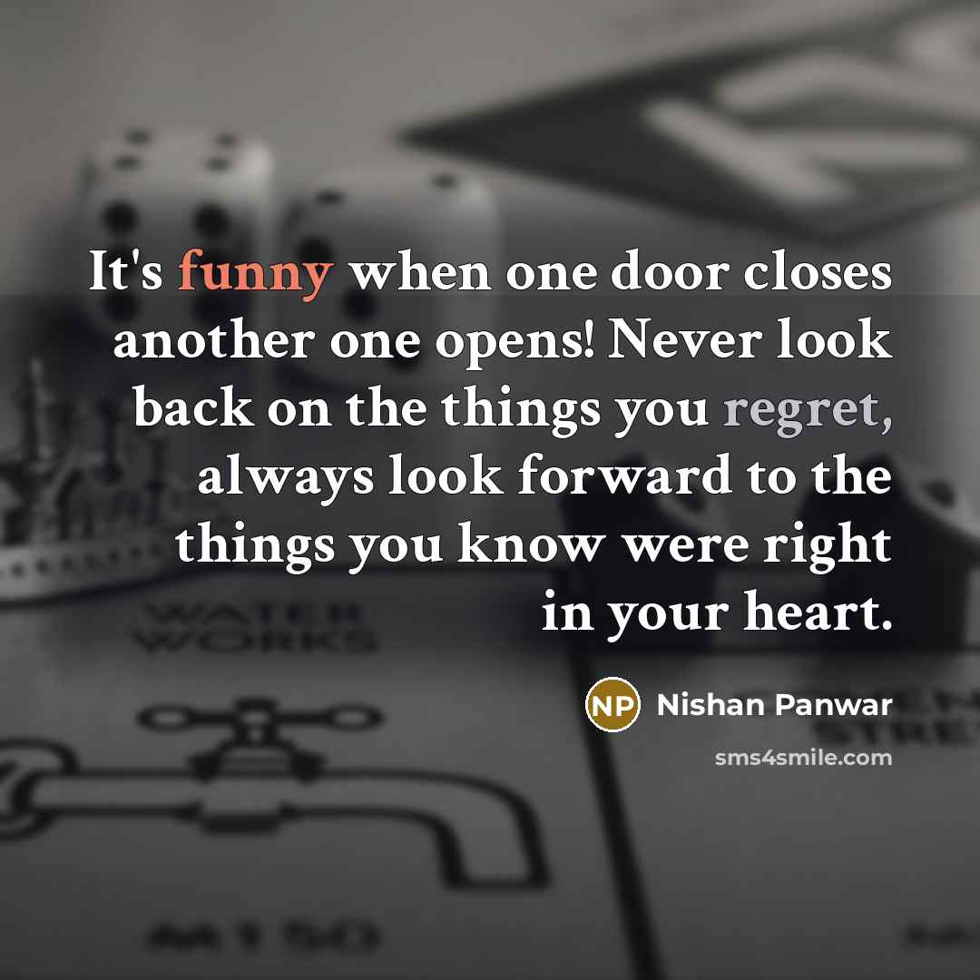 “It's funny when one door closes another one opens! Never look back on the things you regret, always look forward to the things you know were right in your heart.” quote by Nishan Panwar