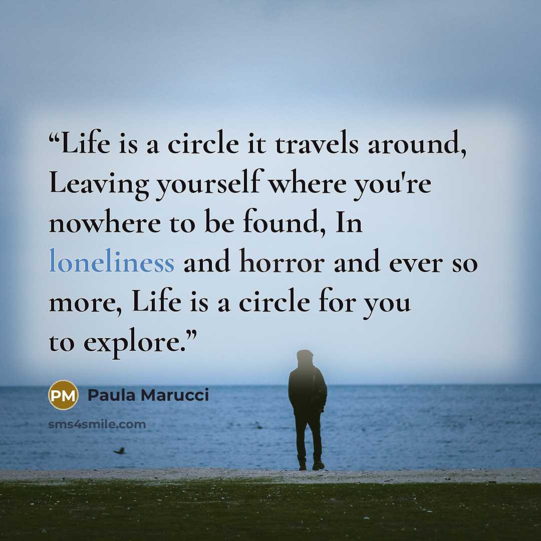 “Life is a circle it travels around, Leaving yourself where you're nowhere to be found, In loneliness and horror and ever so more, Life is a circle for you to explore.” quote by Paula Marucci
