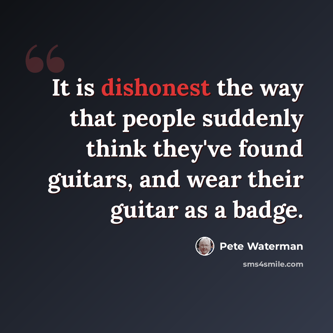 “It is dishonest the way that people suddenly think they've found guitars, and wear their guitar as a badge.” quote by Pete Waterman