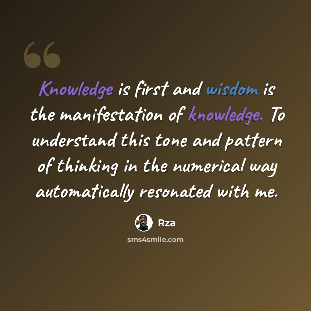 “Knowledge is first and wisdom is the manifestation of knowledge. To understand this tone and pattern of thinking in the numerical way automatically resonated with me.” quote by RZA