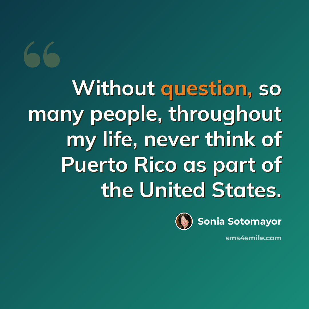 “Without question, so many people, throughout my life, never think of Puerto Rico as part of the United States.” quote by Sonia Sotomayor