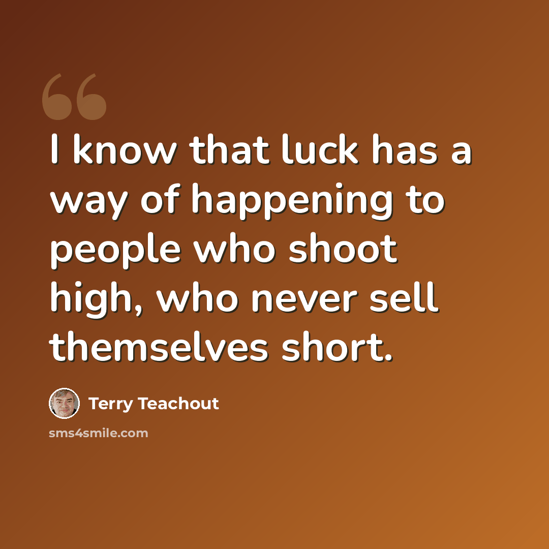“I know that luck has a way of happening to people who shoot high, who never sell themselves short.” quote by Terry Teachout