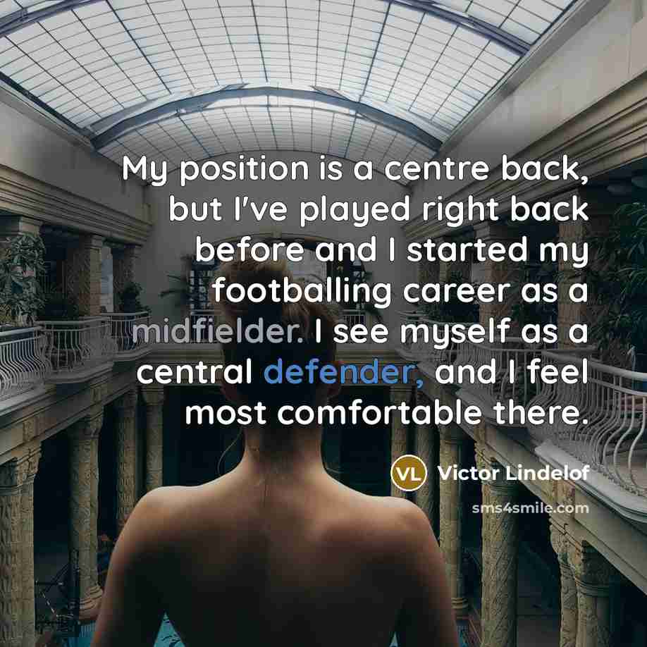 “My position is a centre back, but I've played right back before and I started my footballing career as a midfielder. I see myself as a central defender, and I feel most comfortable there.” quote by Victor Lindelof