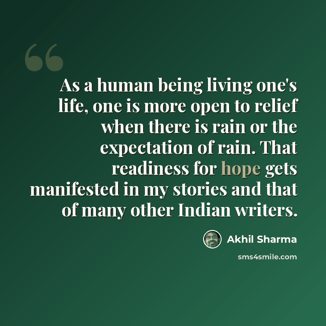 “As a human being living one's life, one is more open to relief when there is rain or the expectation of rain. That readiness for hope gets manifested in my stories and that of many other Indian writers.” quote by Akhil Sharma