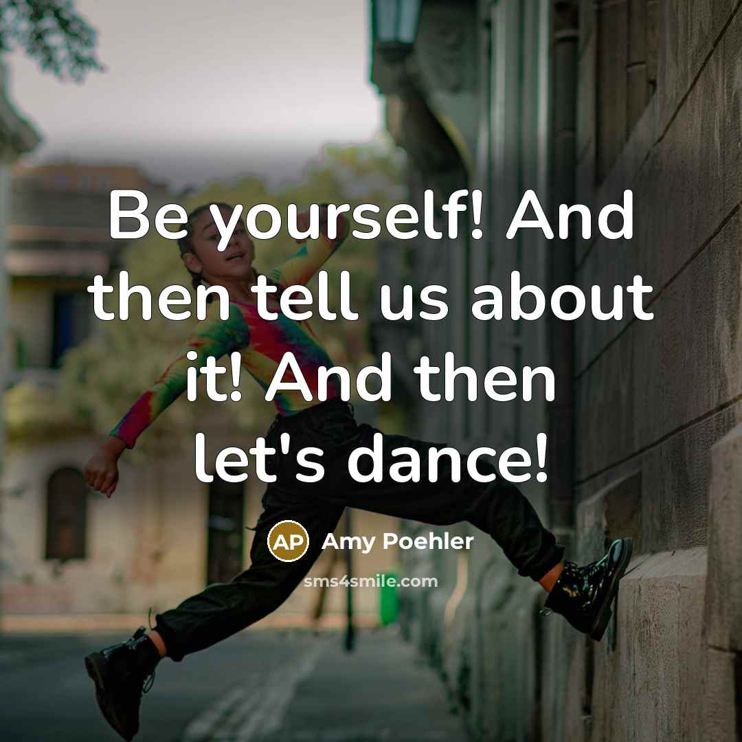 “Be yourself! And then tell us about it! And then let's dance!” quote by Amy Poehler