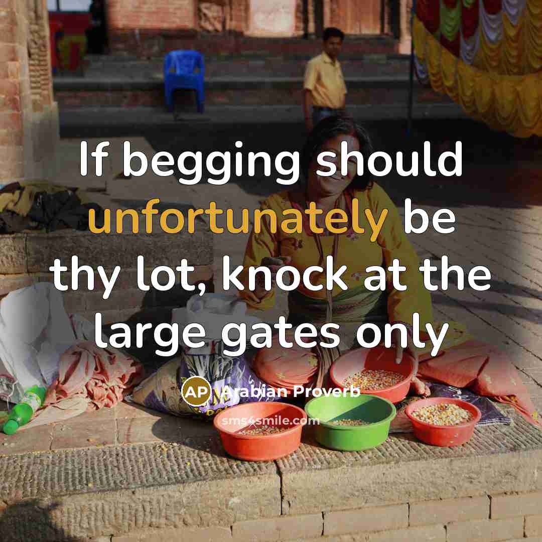 “If begging should unfortunately be thy lot, knock at the large gates only” quote by Arabian Proverb