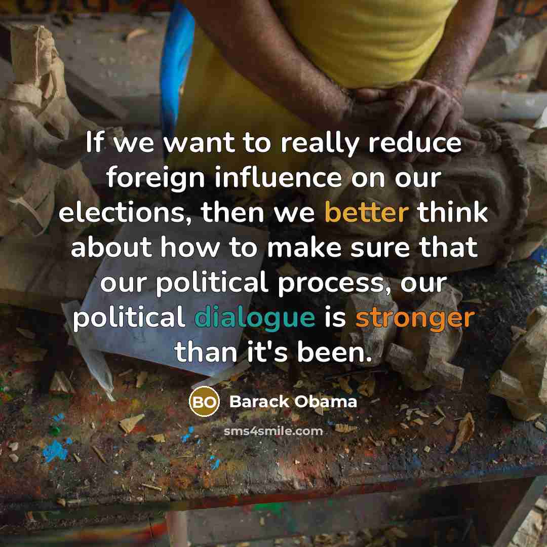 “If we want to really reduce foreign influence on our elections, then we better think about how to make sure that our political process, our political dialogue is stronger than it's been.” quote by Barack Obama