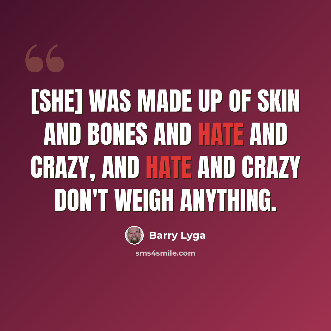 “[She] was made up of skin and bones and hate and crazy, and hate and crazy don't weigh anything.” quote by Barry Lyga