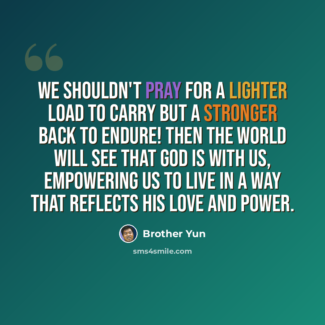 “We shouldn't pray for a lighter load to carry but a stronger back to endure! Then the world will see that God is with us, empowering us to live in a way that reflects his love and power.” quote by Brother Yun