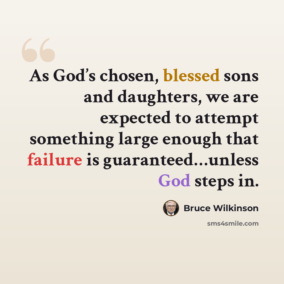 “As God’s chosen, blessed sons and daughters, we are expected to attempt something large enough that failure is guaranteed…unless God steps in.” quote by Bruce Wilkinson