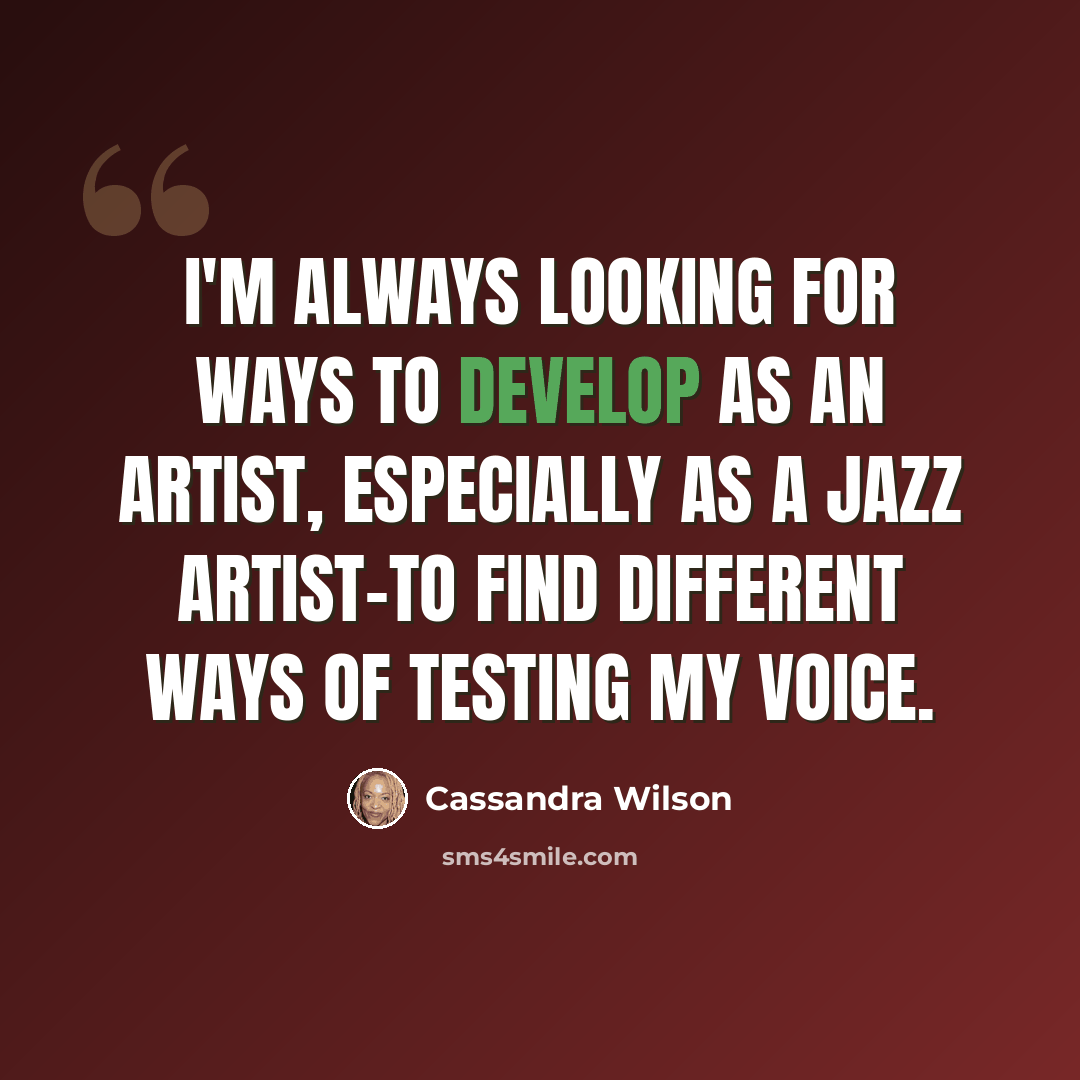 “I'm always looking for ways to develop as an artist, especially as a jazz artist-to find different ways of testing my voice.” quote by Cassandra Wilson