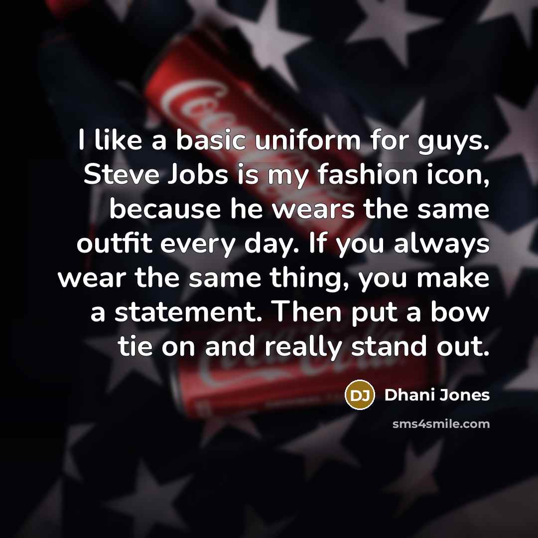 “I like a basic uniform for guys. Steve Jobs is my fashion icon, because he wears the same outfit every day. If you always wear the same thing, you make a statement. Then put a bow tie on and really stand out.” quote by Dhani Jones