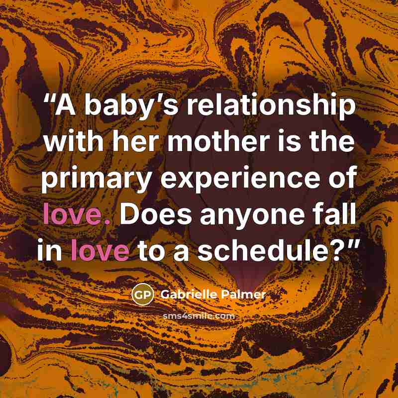 “A baby’s relationship with her mother is the primary experience of love. Does anyone fall in love to a schedule?” quote by Gabrielle Palmer