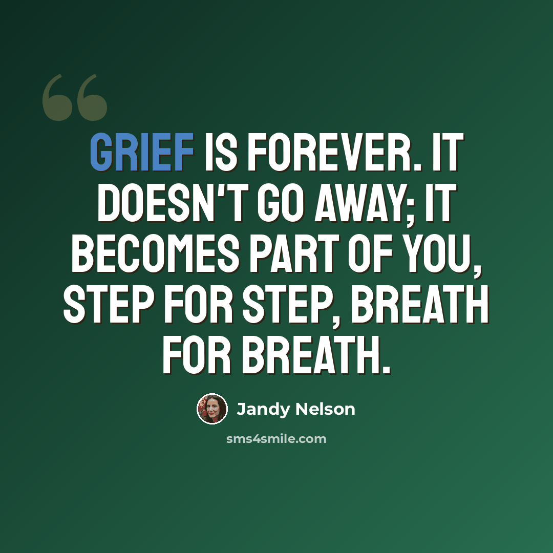 “Grief is forever. It doesn't go away; it becomes part of you, step for step, breath for breath.” quote by Jandy Nelson