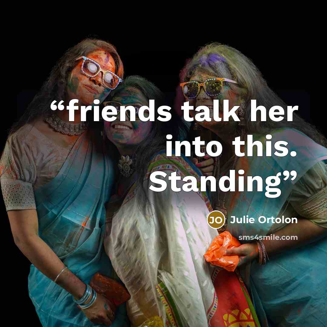 “friends talk her into this. Standing” quote by Julie Ortolon