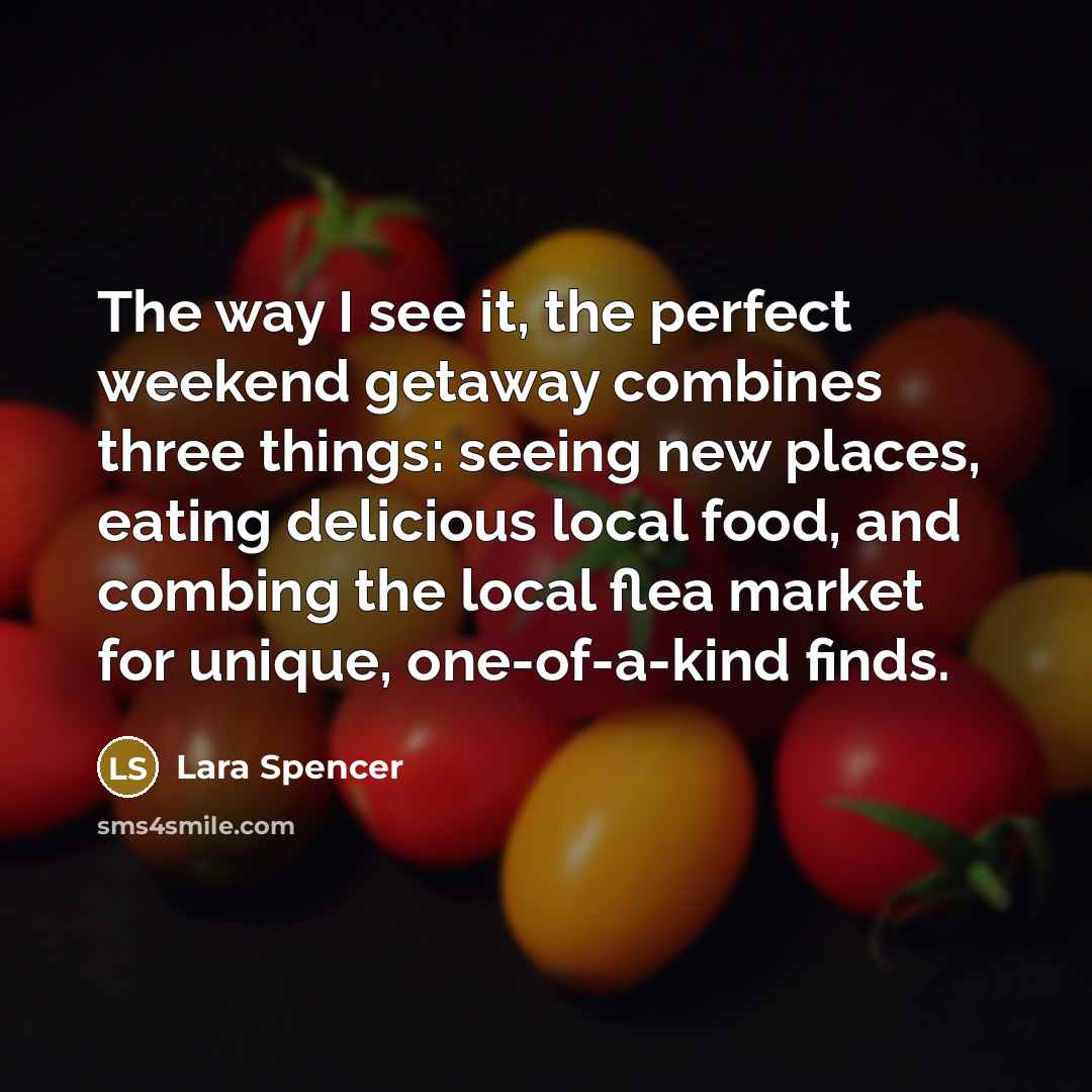 “The way I see it, the perfect weekend getaway combines three things: seeing new places, eating delicious local food, and combing the local flea market for unique, one-of-a-kind finds.” quote by Lara Spencer