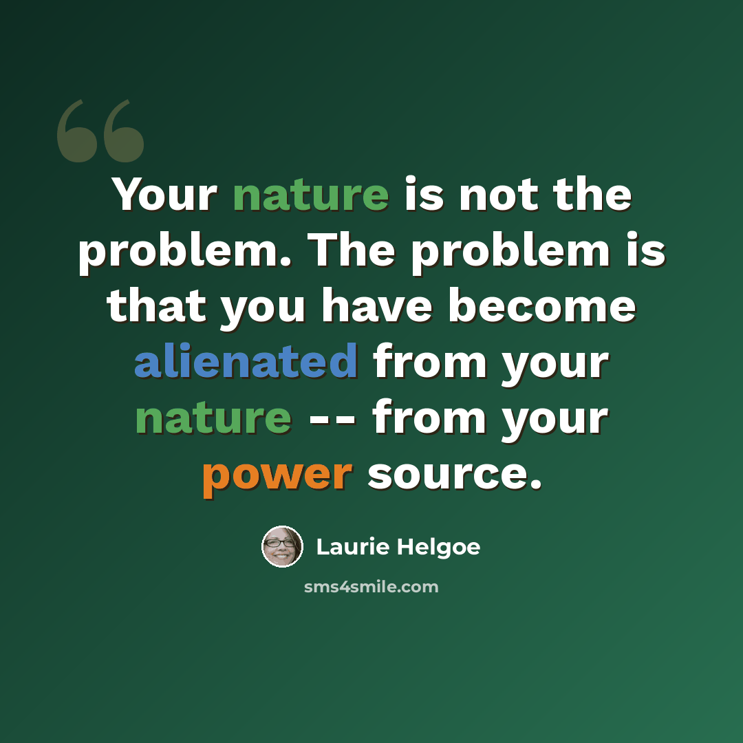 “Your nature is not the problem. The problem is that you have become alienated from your nature -- from your power source.” quote by Laurie Helgoe