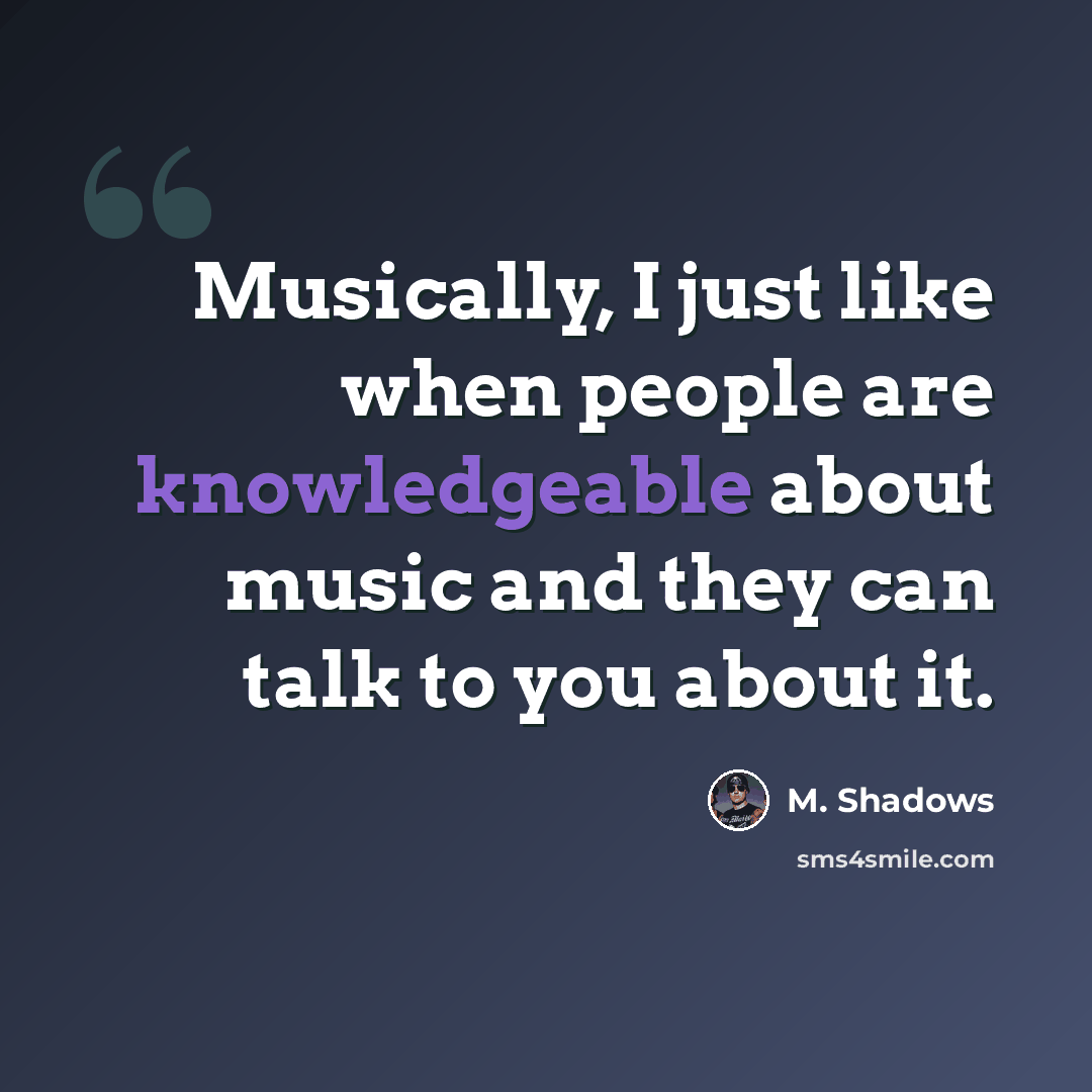 “Musically, I just like when people are knowledgeable about music and they can talk to you about it.” quote by M. Shadows