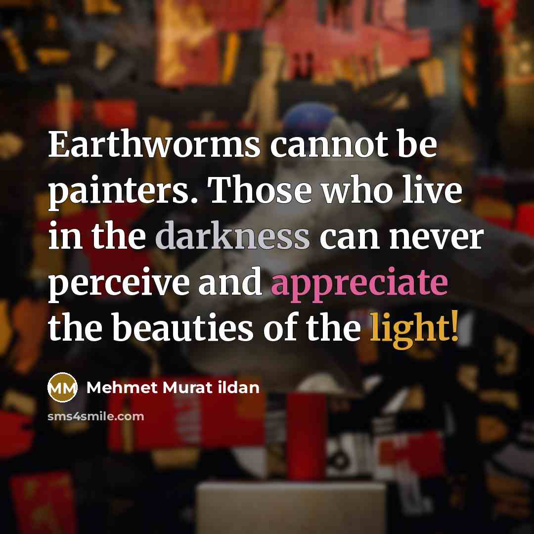 “Earthworms cannot be painters. Those who live in the darkness can never perceive and appreciate the beauties of the light!” quote by Mehmet Murat Ildan